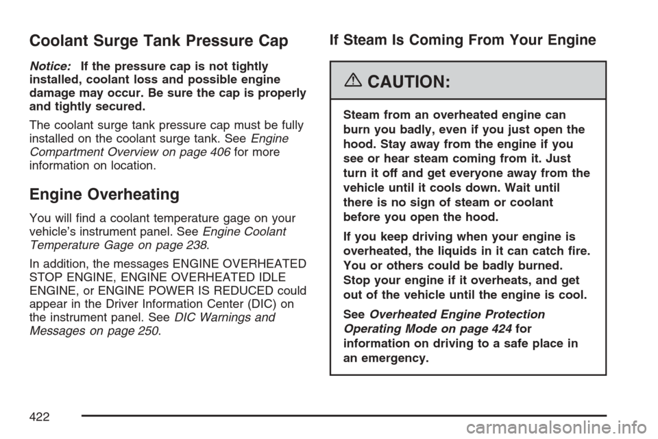 CADILLAC ESCALADE 2007 3.G Owners Manual Coolant Surge Tank Pressure Cap
Notice:If the pressure cap is not tightly
installed, coolant loss and possible engine
damage may occur. Be sure the cap is properly
and tightly secured.
The coolant sur CADILLAC ESCALADE 2007 3.G Owners Manual Coolant Surge Tank Pressure Cap
Notice:If the pressure cap is not tightly
installed, coolant loss and possible engine
damage may occur. Be sure the cap is properly
and tightly secured.
The coolant sur