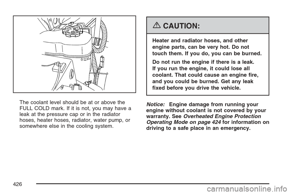 CADILLAC ESCALADE 2007 3.G Owners Manual The coolant level should be at or above the
FULL COLD mark. If it is not, you may have a
leak at the pressure cap or in the radiator
hoses, heater hoses, radiator, water pump, or
somewhere else in the