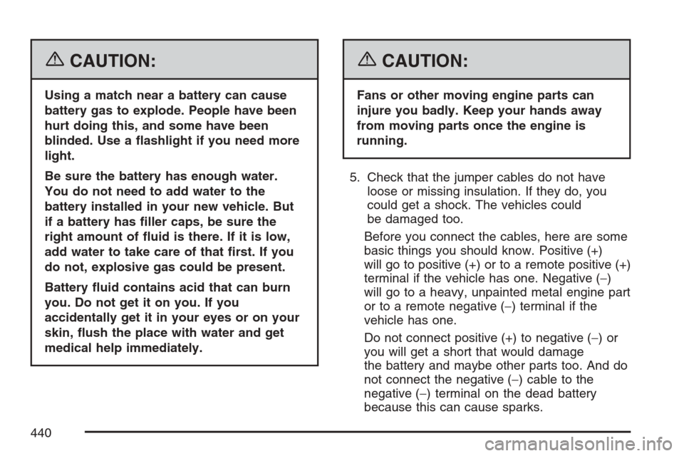 CADILLAC ESCALADE 2007 3.G User Guide {CAUTION:
Using a match near a battery can cause
battery gas to explode. People have been
hurt doing this, and some have been
blinded. Use a �ashlight if you need more
light.
Be sure the battery has e