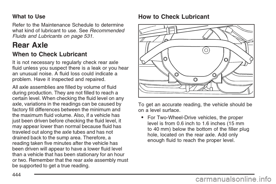 CADILLAC ESCALADE 2007 3.G Owners Manual What to Use
Refer to the Maintenance Schedule to determine
what kind of lubricant to use. SeeRecommended
Fluids and Lubricants on page 531.
Rear Axle
When to Check Lubricant
It is not necessary to reg CADILLAC ESCALADE 2007 3.G Owners Manual What to Use
Refer to the Maintenance Schedule to determine
what kind of lubricant to use. SeeRecommended
Fluids and Lubricants on page 531.
Rear Axle
When to Check Lubricant
It is not necessary to reg