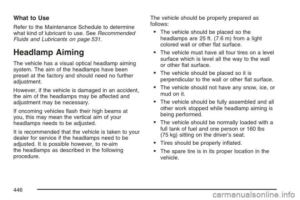 CADILLAC ESCALADE 2007 3.G Owners Manual What to Use
Refer to the Maintenance Schedule to determine
what kind of lubricant to use. SeeRecommended
Fluids and Lubricants on page 531.
Headlamp Aiming
The vehicle has a visual optical headlamp ai