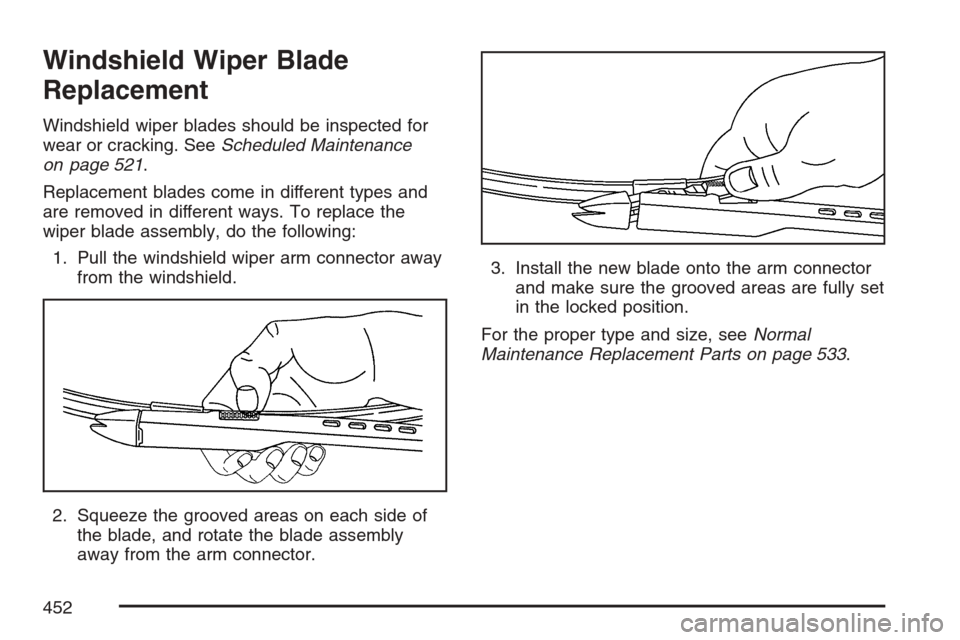 CADILLAC ESCALADE 2007 3.G Owners Manual Windshield Wiper Blade
Replacement
Windshield wiper blades should be inspected for
wear or cracking. SeeScheduled Maintenance
on page 521.
Replacement blades come in different types and
are removed in