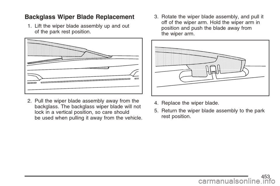 CADILLAC ESCALADE 2007 3.G Owners Manual Backglass Wiper Blade Replacement
1. Lift the wiper blade assembly up and out
of the park rest position.
2. Pull the wiper blade assembly away from the
backglass. The backglass wiper blade will not
lo