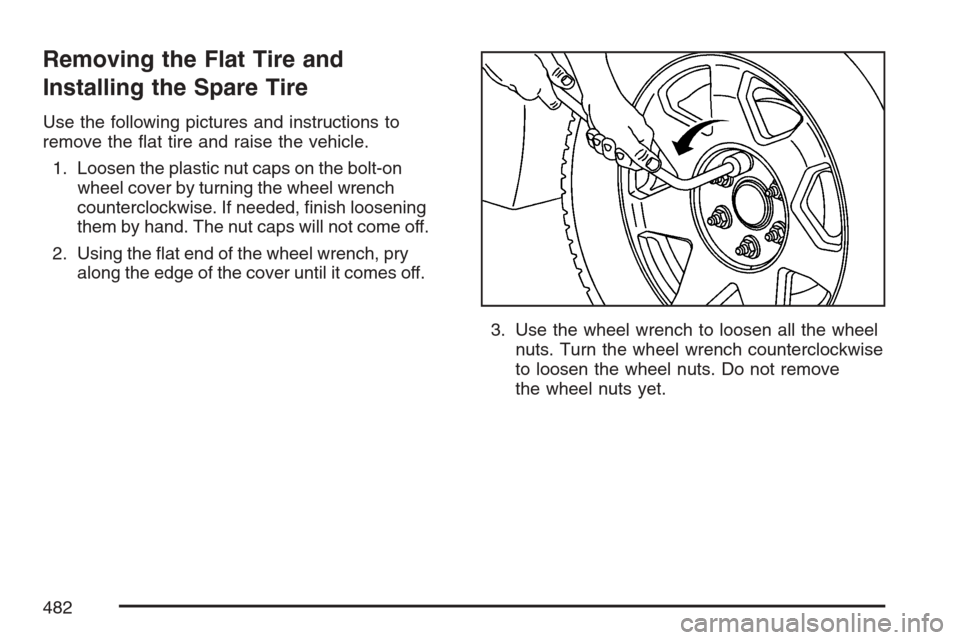 CADILLAC ESCALADE 2007 3.G Owners Manual Removing the Flat Tire and
Installing the Spare Tire
Use the following pictures and instructions to
remove the �at tire and raise the vehicle.
1. Loosen the plastic nut caps on the bolt-on
wheel cover