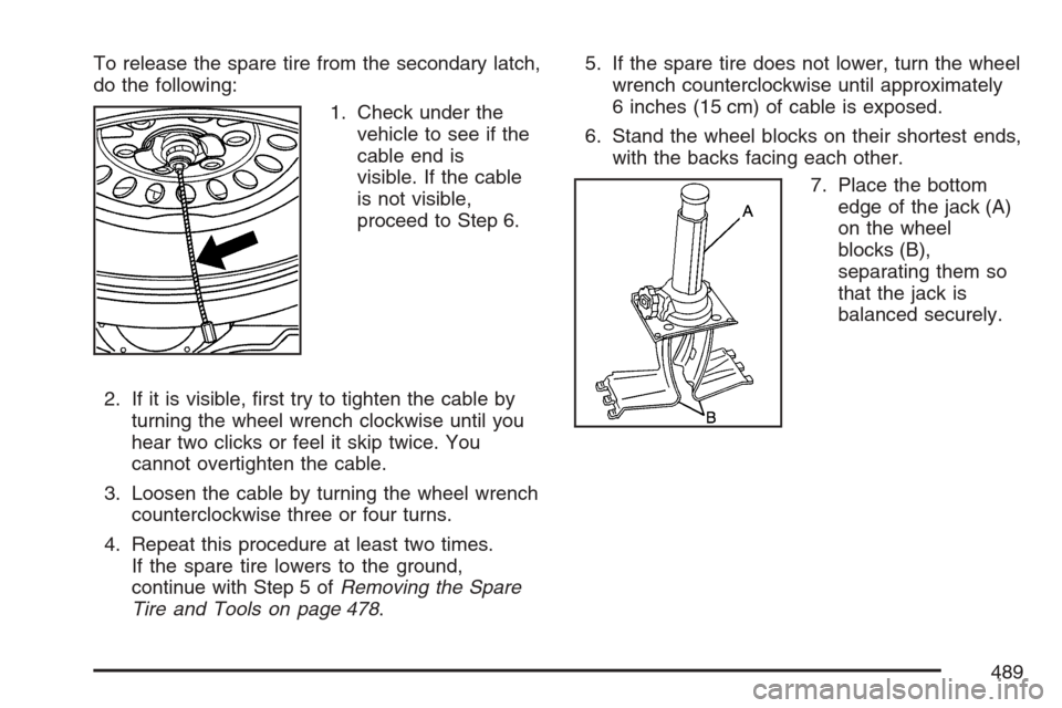 CADILLAC ESCALADE 2007 3.G Owners Manual To release the spare tire from the secondary latch,
do the following:
1. Check under the
vehicle to see if the
cable end is
visible. If the cable
is not visible,
proceed to Step 6.
2. If it is visible