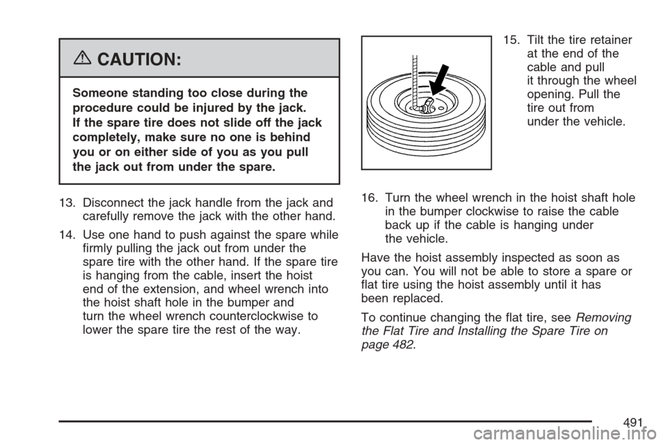 CADILLAC ESCALADE 2007 3.G Owners Manual {CAUTION:
Someone standing too close during the
procedure could be injured by the jack.
If the spare tire does not slide off the jack
completely, make sure no one is behind
you or on either side of yo CADILLAC ESCALADE 2007 3.G Owners Manual {CAUTION:
Someone standing too close during the
procedure could be injured by the jack.
If the spare tire does not slide off the jack
completely, make sure no one is behind
you or on either side of yo