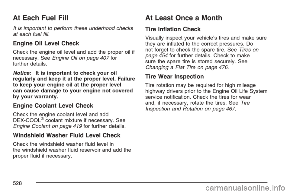 CADILLAC ESCALADE 2007 3.G Workshop Manual At Each Fuel Fill
It is important to perform these underhood checks
at each fuel �ll.
Engine Oil Level Check
Check the engine oil level and add the proper oil if
necessary. SeeEngine Oil on page 407fo