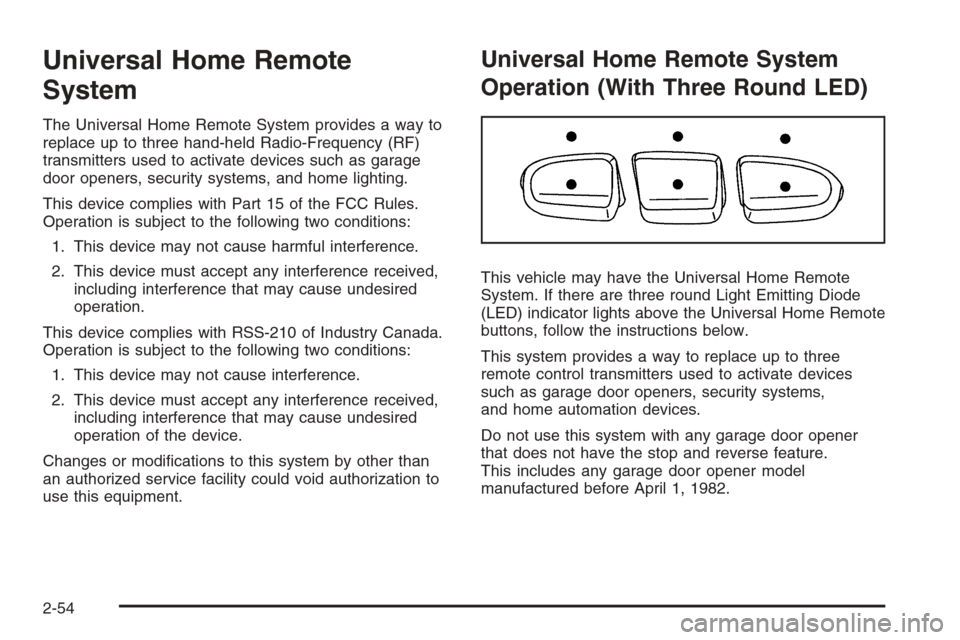 CADILLAC ESCALADE 2008 3.G Owners Manual Universal Home Remote
System
The Universal Home Remote System provides a way to
replace up to three hand-held Radio-Frequency (RF)
transmitters used to activate devices such as garage
door openers, se