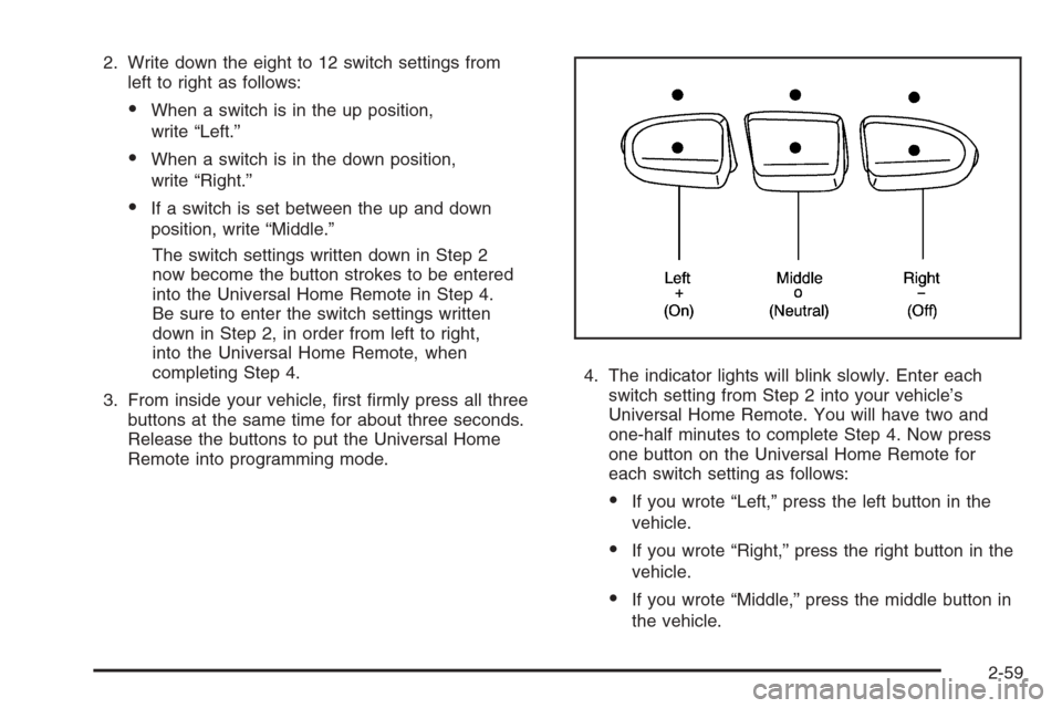 CADILLAC ESCALADE 2008 3.G Owners Manual 2. Write down the eight to 12 switch settings from
left to right as follows:
When a switch is in the up position,
write “Left.”
When a switch is in the down position,
write “Right.”
If a sw CADILLAC ESCALADE 2008 3.G Owners Manual 2. Write down the eight to 12 switch settings from
left to right as follows:
When a switch is in the up position,
write “Left.”
When a switch is in the down position,
write “Right.”
If a sw