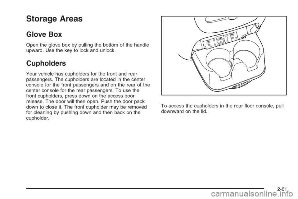 CADILLAC ESCALADE 2008 3.G Owners Manual Storage Areas
Glove Box
Open the glove box by pulling the bottom of the handle
upward. Use the key to lock and unlock.
Cupholders
Your vehicle has cupholders for the front and rear
passengers. The cup