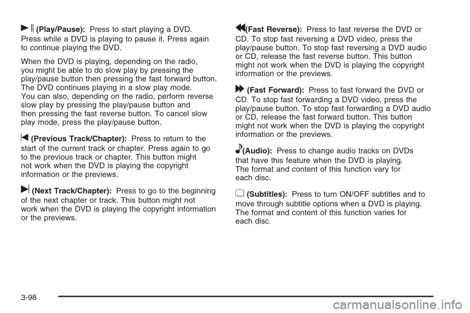 CADILLAC ESCALADE 2008 3.G Owners Manual s(Play/Pause):Press to start playing a DVD.
Press while a DVD is playing to pause it. Press again
to continue playing the DVD.
When the DVD is playing, depending on the radio,
you might be able to do 