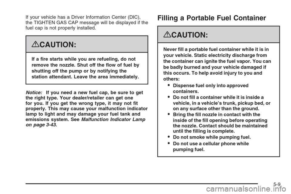 CADILLAC ESCALADE 2008 3.G Owners Manual If your vehicle has a Driver Information Center (DIC),
the TIGHTEN GAS CAP message will be displayed if the
fuel cap is not properly installed.
{CAUTION:
If a �re starts while you are refueling, do no