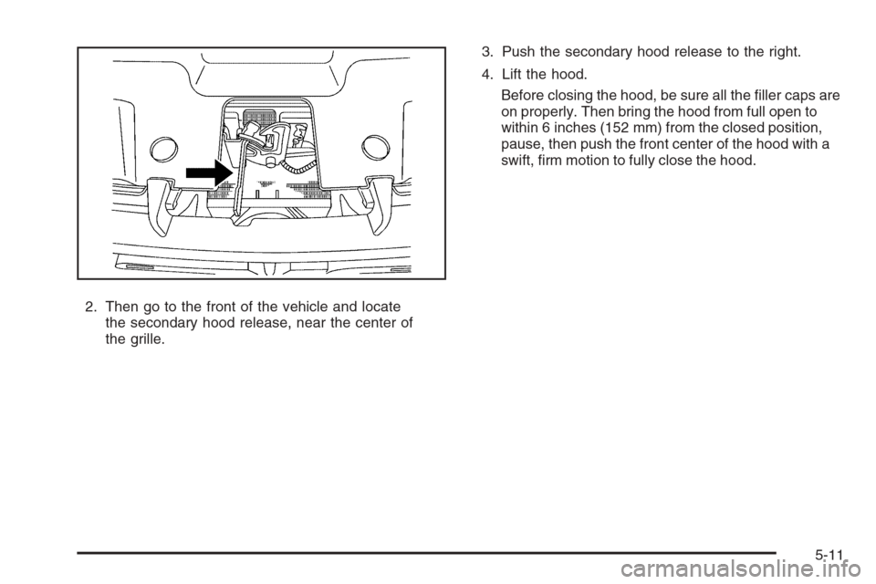 CADILLAC ESCALADE 2008 3.G Owners Manual 2. Then go to the front of the vehicle and locate
the secondary hood release, near the center of
the grille.3. Push the secondary hood release to the right.
4. Lift the hood.
Before closing the hood, 