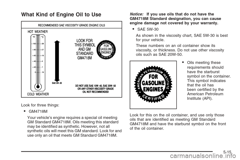 CADILLAC ESCALADE 2008 3.G Owners Manual What Kind of Engine Oil to Use
Look for three things:
GM4718M
Your vehicle’s engine requires a special oil meeting
GM Standard GM4718M. Oils meeting this standard
may be identi�ed as synthetic. How