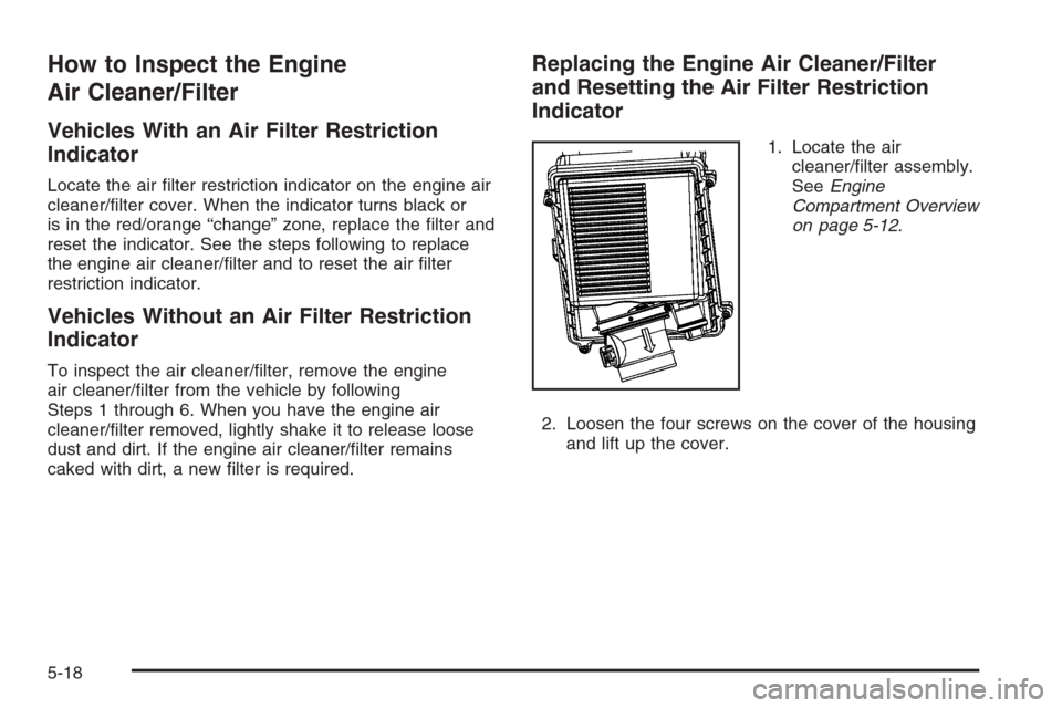 CADILLAC ESCALADE 2008 3.G Owners Manual How to Inspect the Engine
Air Cleaner/Filter
Vehicles With an Air Filter Restriction
Indicator
Locate the air �lter restriction indicator on the engine air
cleaner/�lter cover. When the indicator turn
