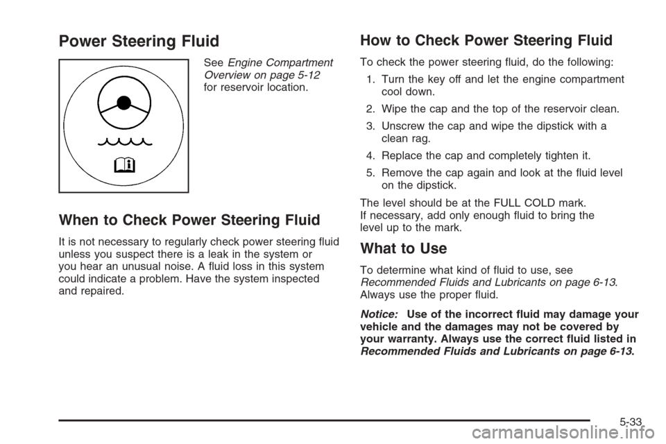 CADILLAC ESCALADE 2008 3.G Owners Manual Power Steering Fluid
SeeEngine Compartment
Overview on page 5-12
for reservoir location.
When to Check Power Steering Fluid
It is not necessary to regularly check power steering �uid
unless you suspec