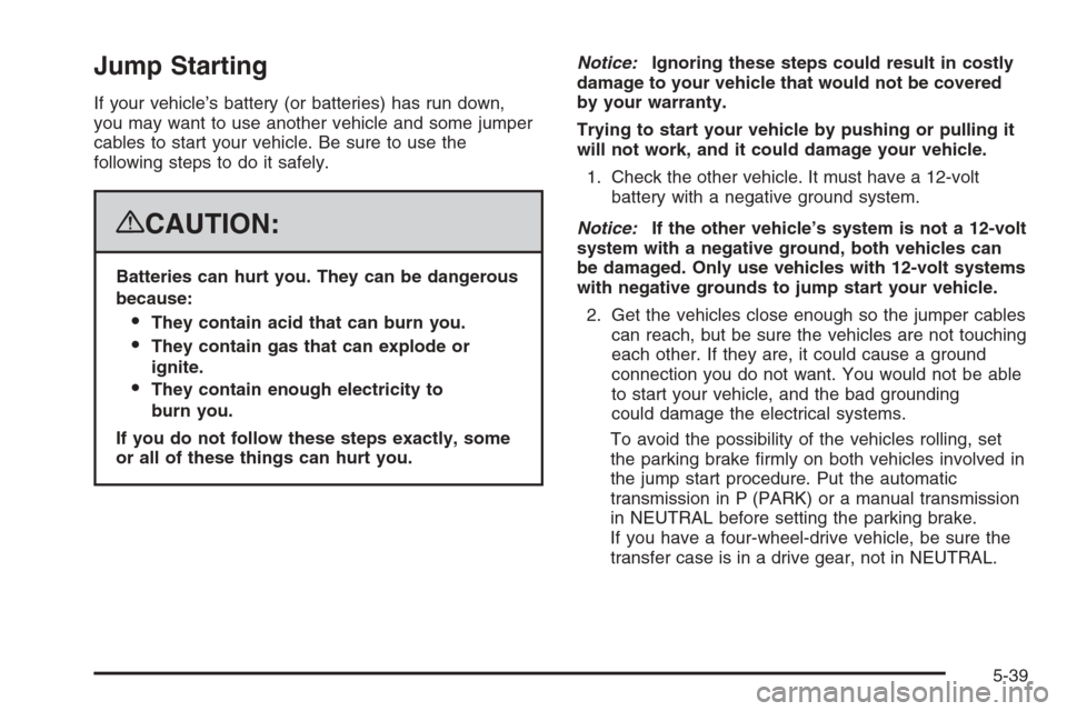 CADILLAC ESCALADE 2008 3.G Owners Manual Jump Starting
If your vehicle’s battery (or batteries) has run down,
you may want to use another vehicle and some jumper
cables to start your vehicle. Be sure to use the
following steps to do it saf CADILLAC ESCALADE 2008 3.G Owners Manual Jump Starting
If your vehicle’s battery (or batteries) has run down,
you may want to use another vehicle and some jumper
cables to start your vehicle. Be sure to use the
following steps to do it saf