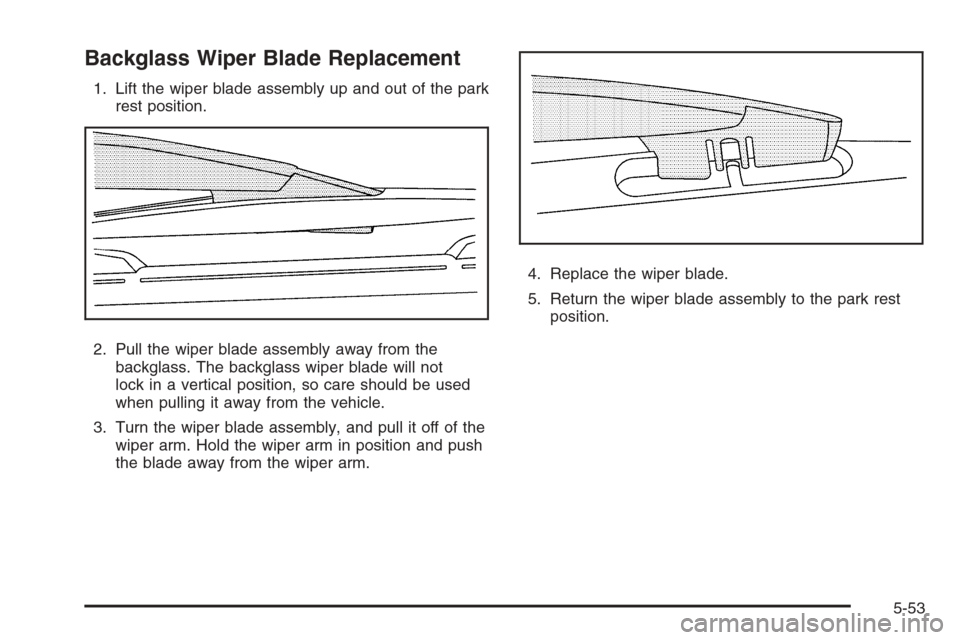 CADILLAC ESCALADE 2008 3.G Owners Manual Backglass Wiper Blade Replacement
1. Lift the wiper blade assembly up and out of the park
rest position.
2. Pull the wiper blade assembly away from the
backglass. The backglass wiper blade will not
lo