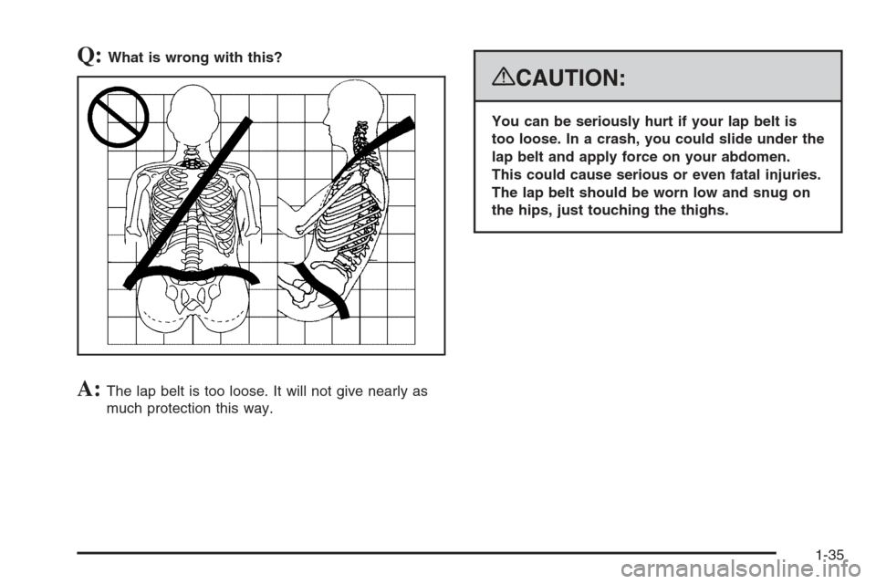 CADILLAC ESCALADE 2008 3.G Owners Guide Q:What is wrong with this?
A:The lap belt is too loose. It will not give nearly as
much protection this way.
{CAUTION:
You can be seriously hurt if your lap belt is
too loose. In a crash, you could sl