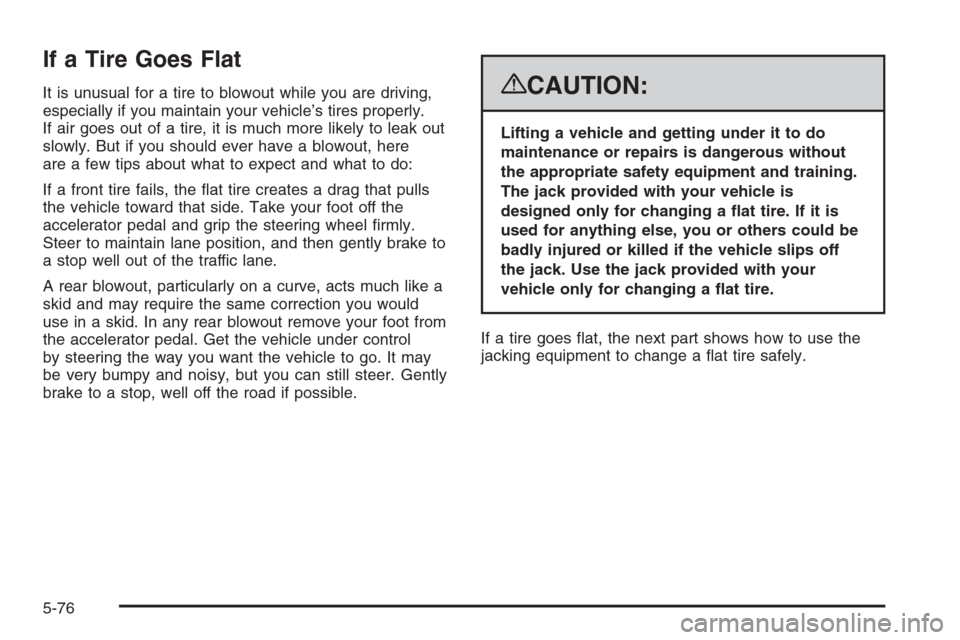 CADILLAC ESCALADE 2008 3.G Owners Manual If a Tire Goes Flat
It is unusual for a tire to blowout while you are driving,
especially if you maintain your vehicle’s tires properly.
If air goes out of a tire, it is much more likely to leak out