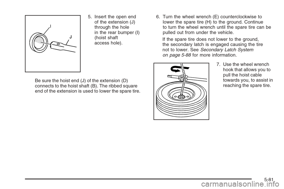 CADILLAC ESCALADE 2008 3.G Owners Manual 5. Insert the open end
of the extension (J)
through the hole
in the rear bumper (I)
(hoist shaft
access hole).
Be sure the hoist end (J) of the extension (D)
connects to the hoist shaft (B). The ribbe