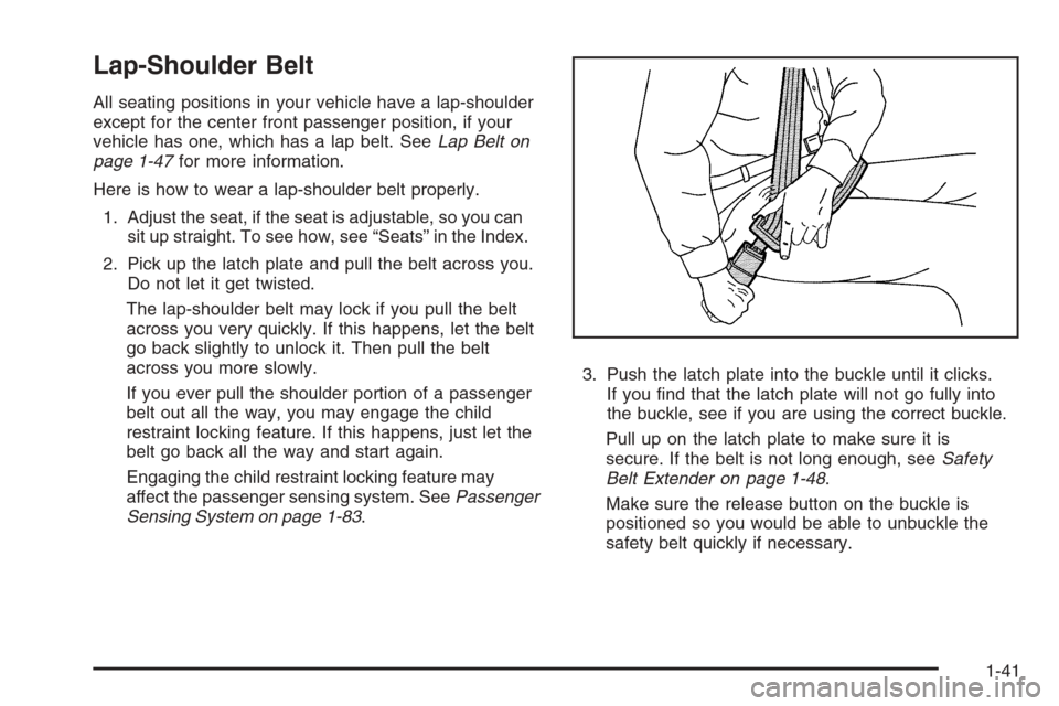 CADILLAC ESCALADE 2008 3.G Service Manual Lap-Shoulder Belt
All seating positions in your vehicle have a lap-shoulder
except for the center front passenger position, if your
vehicle has one, which has a lap belt. SeeLap Belt on
page 1-47for m CADILLAC ESCALADE 2008 3.G Service Manual Lap-Shoulder Belt
All seating positions in your vehicle have a lap-shoulder
except for the center front passenger position, if your
vehicle has one, which has a lap belt. SeeLap Belt on
page 1-47for m