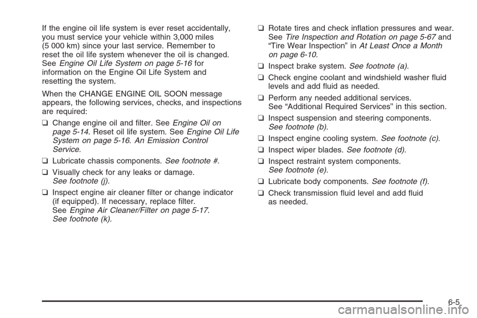 CADILLAC ESCALADE 2008 3.G Owners Manual If the engine oil life system is ever reset accidentally,
you must service your vehicle within 3,000 miles
(5 000 km) since your last service. Remember to
reset the oil life system whenever the oil is