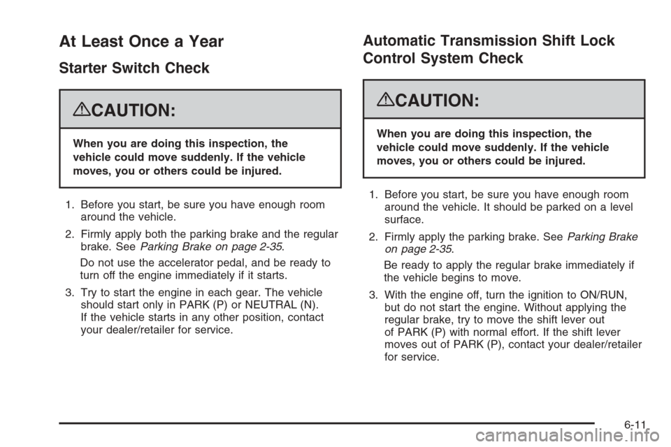 CADILLAC ESCALADE 2008 3.G Owners Manual At Least Once a Year
Starter Switch Check
{CAUTION:
When you are doing this inspection, the
vehicle could move suddenly. If the vehicle
moves, you or others could be injured.
1. Before you start, be s