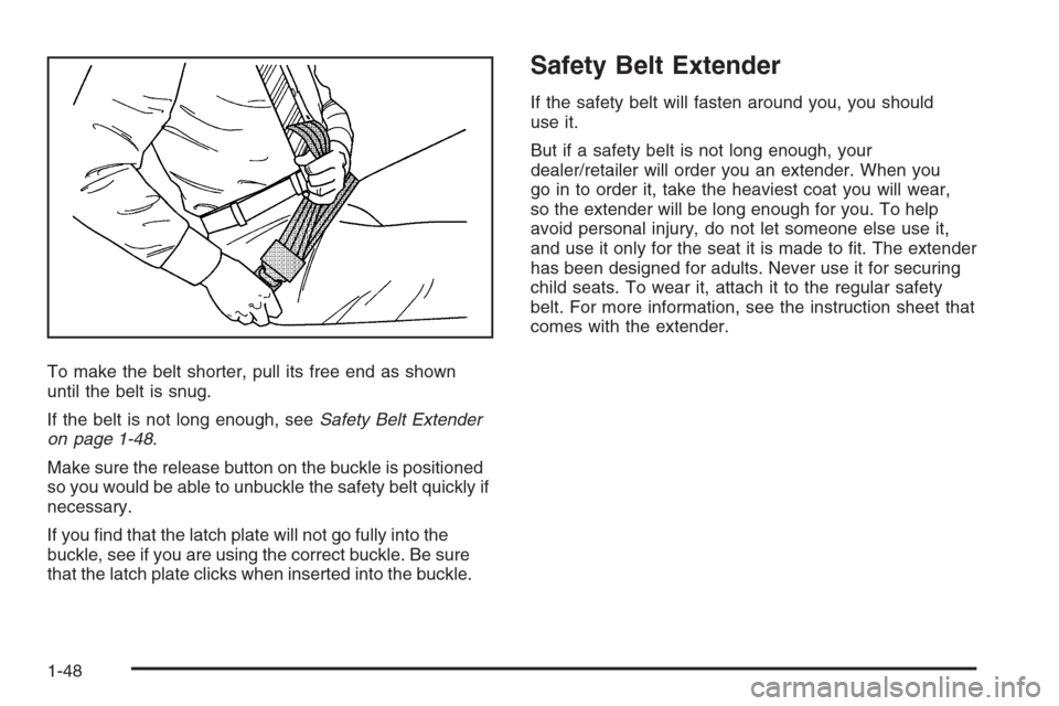 CADILLAC ESCALADE 2008 3.G Owners Manual To make the belt shorter, pull its free end as shown
until the belt is snug.
If the belt is not long enough, seeSafety Belt Extender
on page 1-48.
Make sure the release button on the buckle is positio