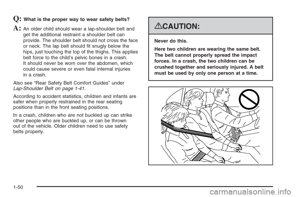 CADILLAC ESCALADE 2008 3.G Workshop Manual Q:What is the proper way to wear safety belts?
A:An older child should wear a lap-shoulder belt and
get the additional restraint a shoulder belt can
provide. The shoulder belt should not cross the fac CADILLAC ESCALADE 2008 3.G Workshop Manual Q:What is the proper way to wear safety belts?
A:An older child should wear a lap-shoulder belt and
get the additional restraint a shoulder belt can
provide. The shoulder belt should not cross the fac