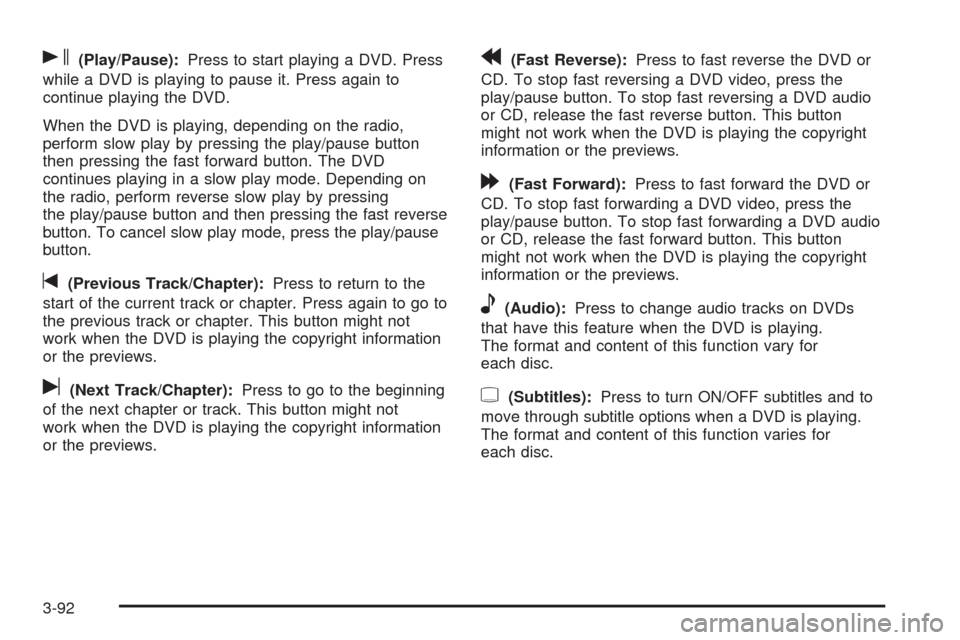 CADILLAC ESCALADE 2009 3.G User Guide s(Play/Pause):Press to start playing a DVD. Press
while a DVD is playing to pause it. Press again to
continue playing the DVD.
When the DVD is playing, depending on the radio,
perform slow play by pre