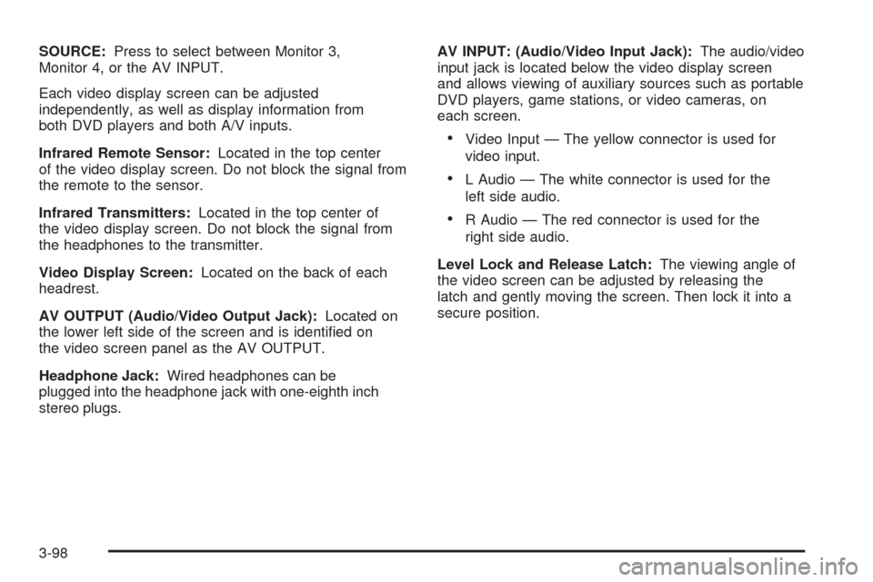 CADILLAC ESCALADE 2009 3.G User Guide SOURCE:Press to select between Monitor 3,
Monitor 4, or the AV INPUT.
Each video display screen can be adjusted
independently, as well as display information from
both DVD players and both A/V inputs.