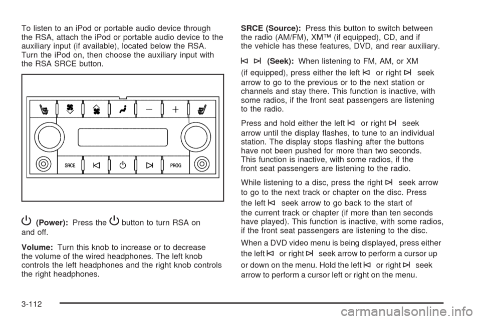 CADILLAC ESCALADE 2009 3.G User Guide To listen to an iPod or portable audio device through
the RSA, attach the iPod or portable audio device to the
auxiliary input (if available), located below the RSA.
Turn the iPod on, then choose the 
