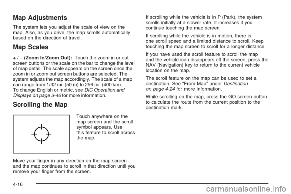 CADILLAC ESCALADE 2009 3.G Owners Manual Map Adjustments
The system lets you adjust the scale of view on the
map. Also, as you drive, the map scrolls automatically
based on the direction of travel.
Map Scales
+/−(Zoom In/Zoom Out):Touch th CADILLAC ESCALADE 2009 3.G Owners Manual Map Adjustments
The system lets you adjust the scale of view on the
map. Also, as you drive, the map scrolls automatically
based on the direction of travel.
Map Scales
+/−(Zoom In/Zoom Out):Touch th