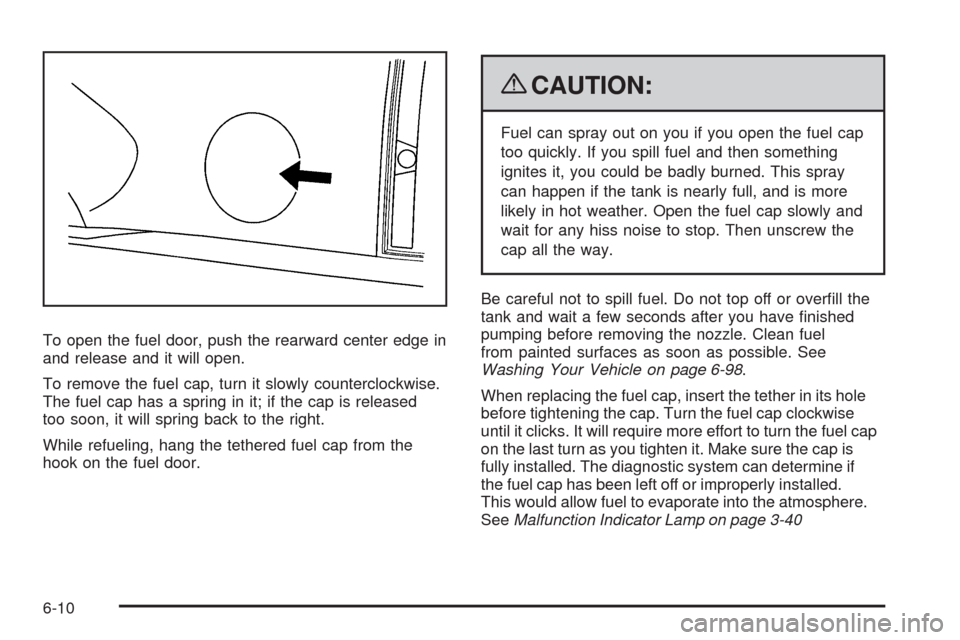 CADILLAC ESCALADE 2009 3.G Owners Manual To open the fuel door, push the rearward center edge in
and release and it will open.
To remove the fuel cap, turn it slowly counterclockwise.
The fuel cap has a spring in it; if the cap is released
t