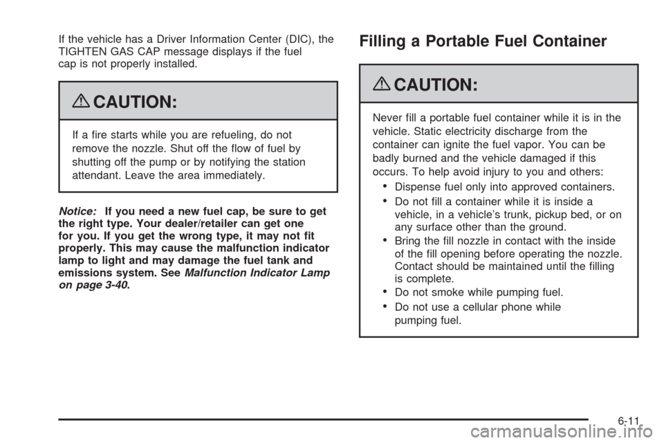 CADILLAC ESCALADE 2009 3.G Owners Manual If the vehicle has a Driver Information Center (DIC), the
TIGHTEN GAS CAP message displays if the fuel
cap is not properly installed.
{CAUTION:
If a �re starts while you are refueling, do not
remove t