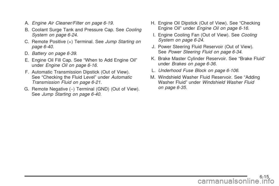 CADILLAC ESCALADE 2009 3.G Owners Manual A.Engine Air Cleaner/Filter on page 6-19.
B. Coolant Surge Tank and Pressure Cap. SeeCooling
System on page 6-24.
C. Remote Positive (+) Terminal. SeeJump Starting on
page 6-40.
D.Battery on page 6-39