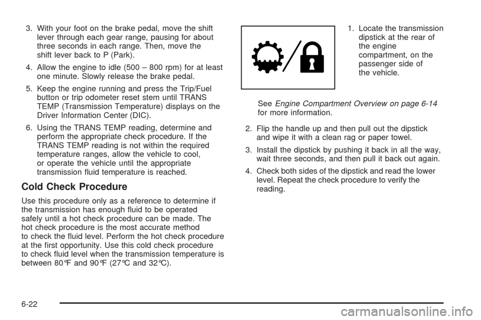 CADILLAC ESCALADE 2009 3.G Manual Online 3. With your foot on the brake pedal, move the shift
lever through each gear range, pausing for about
three seconds in each range. Then, move the
shift lever back to P (Park).
4. Allow the engine to i