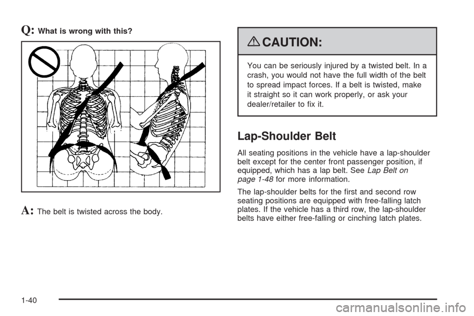 CADILLAC ESCALADE 2009 3.G Service Manual Q:What is wrong with this?
A:The belt is twisted across the body.
{CAUTION:
You can be seriously injured by a twisted belt. In a
crash, you would not have the full width of the belt
to spread impact f