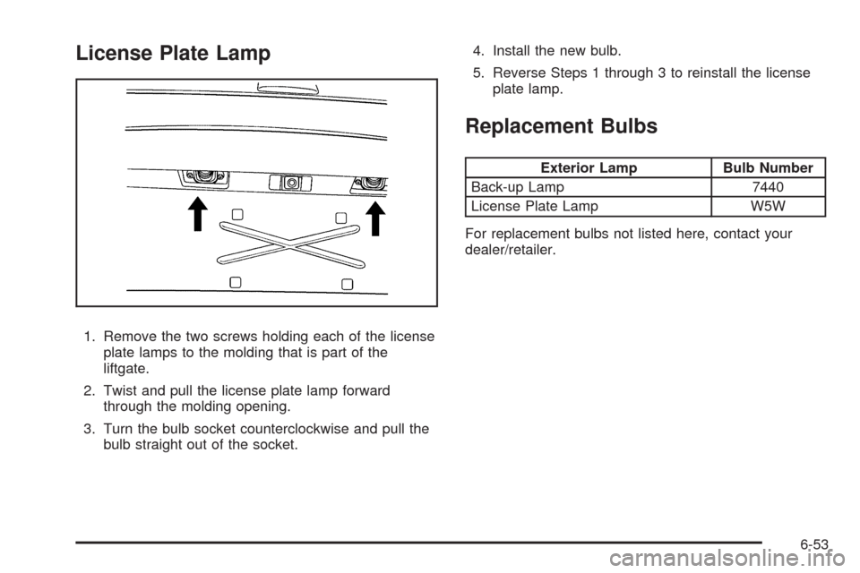 CADILLAC ESCALADE 2009 3.G Owners Manual License Plate Lamp
1. Remove the two screws holding each of the license
plate lamps to the molding that is part of the
liftgate.
2. Twist and pull the license plate lamp forward
through the molding op