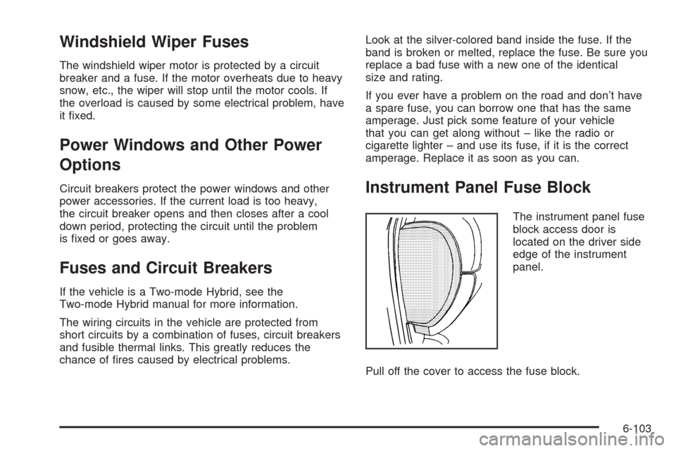 CADILLAC ESCALADE 2009 3.G Owners Manual Windshield Wiper Fuses
The windshield wiper motor is protected by a circuit
breaker and a fuse. If the motor overheats due to heavy
snow, etc., the wiper will stop until the motor cools. If
the overlo