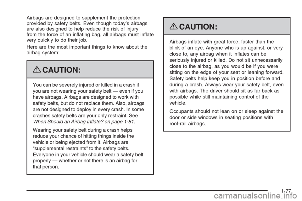 CADILLAC ESCALADE 2009 3.G Manual Online Airbags are designed to supplement the protection
provided by safety belts. Even though today’s airbags
are also designed to help reduce the risk of injury
from the force of an in�ating bag, all air