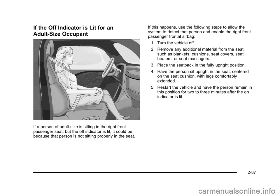 CADILLAC ESCALADE 2010 3.G Owners Manual If the Off Indicator is Lit for an
Adult-Size Occupant
If a person of adult-size is sitting in the right frontpassenger seat, but the off indicator is lit, it could bebecause that person is not sittin CADILLAC ESCALADE 2010 3.G Owners Manual If the Off Indicator is Lit for an
Adult-Size Occupant
If a person of adult-size is sitting in the right frontpassenger seat, but the off indicator is lit, it could bebecause that person is not sittin