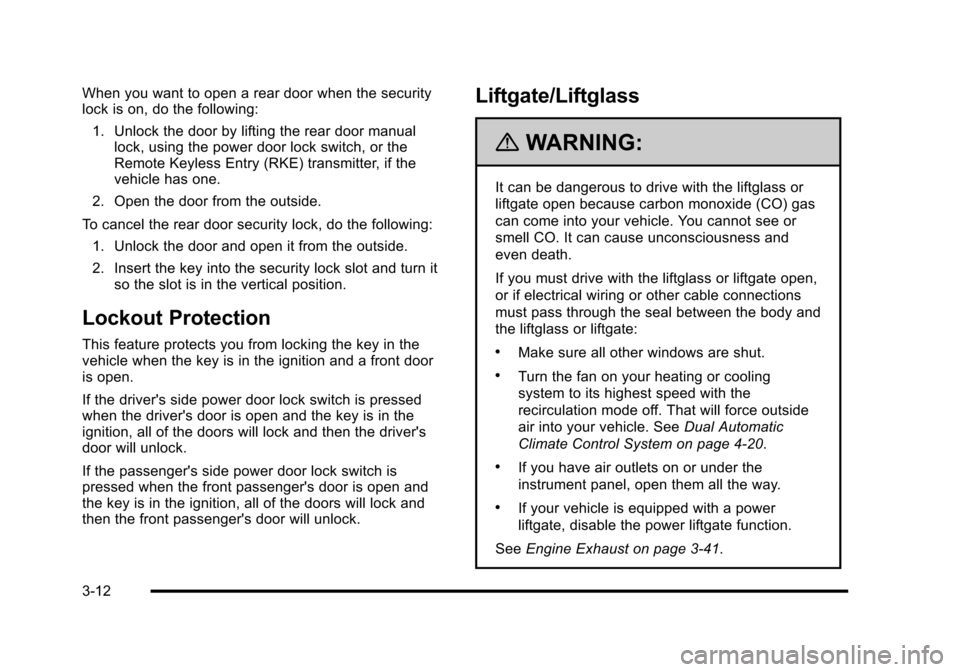 CADILLAC ESCALADE 2010 3.G Owners Manual When you want to open a rear door when the securitylock is on, do the following:
1. Unlock the door by lifting the rear door manuallock, using the power door lock switch, or theRemote Keyless Entry (R CADILLAC ESCALADE 2010 3.G Owners Manual When you want to open a rear door when the securitylock is on, do the following:
1. Unlock the door by lifting the rear door manuallock, using the power door lock switch, or theRemote Keyless Entry (R