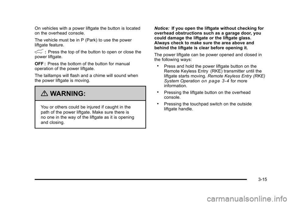 CADILLAC ESCALADE 2010 3.G Owners Manual On vehicles with a power liftgate the button is locatedon the overhead console.
The vehicle must be in P (Park) to use the powerliftgate feature.
&:Press the top of the button to open or close thepowe CADILLAC ESCALADE 2010 3.G Owners Manual On vehicles with a power liftgate the button is locatedon the overhead console.
The vehicle must be in P (Park) to use the powerliftgate feature.
&:Press the top of the button to open or close thepowe