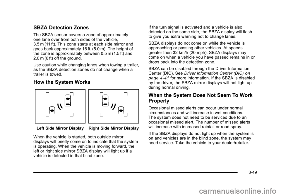 CADILLAC ESCALADE 2010 3.G User Guide SBZA Detection Zones
The SBZA sensor covers a zone of approximatelyone lane over from both sides of the vehicle,3.5 m (11 ft). This zone starts at each side mirror andgoes back approximately 16 ft. (5 CADILLAC ESCALADE 2010 3.G User Guide SBZA Detection Zones
The SBZA sensor covers a zone of approximatelyone lane over from both sides of the vehicle,3.5 m (11 ft). This zone starts at each side mirror andgoes back approximately 16 ft. (5