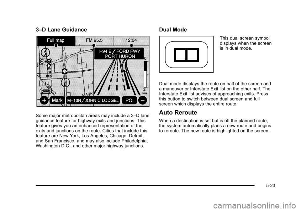 CADILLAC ESCALADE 2010 3.G Owners Manual 3–D Lane Guidance
Some major metropolitan areas may include a 3–D laneguidance feature for highway exits and junctions. Thisfeature gives you an enhanced representation of theexits and junctions o CADILLAC ESCALADE 2010 3.G Owners Manual 3–D Lane Guidance
Some major metropolitan areas may include a 3–D laneguidance feature for highway exits and junctions. Thisfeature gives you an enhanced representation of theexits and junctions o