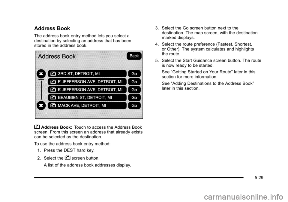 CADILLAC ESCALADE 2010 3.G Owners Manual Address Book
The address book entry method lets you select adestination by selecting an address that has beenstored in the address book.
gAddress Book:Touch to access the Address Bookscreen. From this CADILLAC ESCALADE 2010 3.G Owners Manual Address Book
The address book entry method lets you select adestination by selecting an address that has beenstored in the address book.
gAddress Book:Touch to access the Address Bookscreen. From this