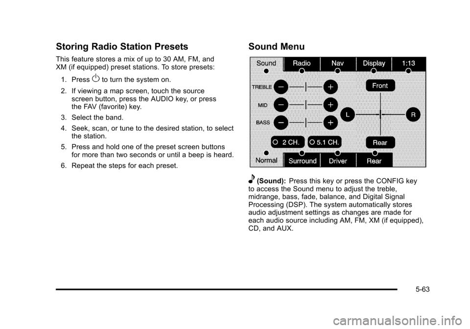 CADILLAC ESCALADE 2010 3.G Owners Manual Storing Radio Station Presets
This feature stores a mix of up to 30 AM, FM, andXM (if equipped) preset stations. To store presets:
1. PressOto turn the system on.
2. If viewing a map screen, touch the CADILLAC ESCALADE 2010 3.G Owners Manual Storing Radio Station Presets
This feature stores a mix of up to 30 AM, FM, andXM (if equipped) preset stations. To store presets:
1. PressOto turn the system on.
2. If viewing a map screen, touch the