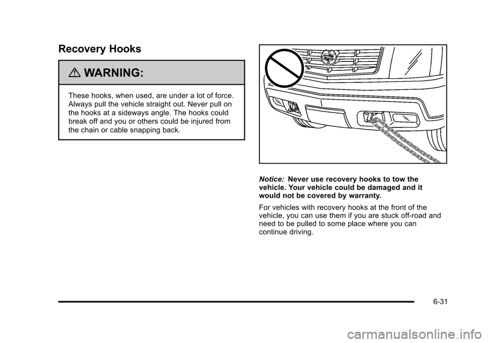 CADILLAC ESCALADE 2010 3.G Owners Manual Recovery Hooks
{WARNING:
These hooks, when used, are under a lot of force.
Always pull the vehicle straight out. Never pull on
the hooks at a sideways angle. The hooks could
break off and you or other CADILLAC ESCALADE 2010 3.G Owners Manual Recovery Hooks
{WARNING:
These hooks, when used, are under a lot of force.
Always pull the vehicle straight out. Never pull on
the hooks at a sideways angle. The hooks could
break off and you or other